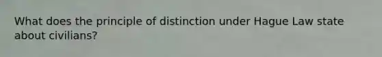 What does the principle of distinction under Hague Law state about civilians?