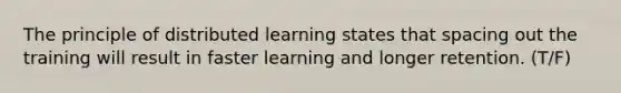 The principle of distributed learning states that spacing out the training will result in faster learning and longer retention. (T/F)