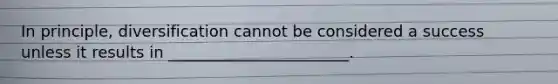 In principle, diversification cannot be considered a success unless it results in _______________________.