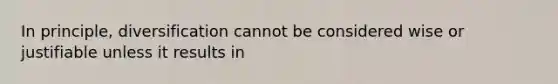 In principle, diversification cannot be considered wise or justifiable unless it results in