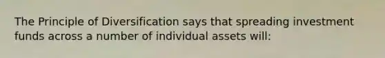 The Principle of Diversification says that spreading investment funds across a number of individual assets will: