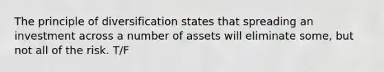 The principle of diversification states that spreading an investment across a number of assets will eliminate some, but not all of the risk. T/F