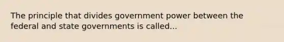 The principle that divides government power between the federal and state governments is called...