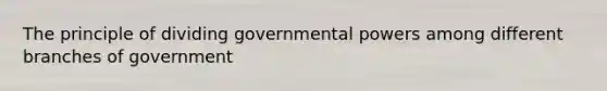 The principle of dividing governmental powers among different branches of government