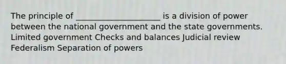 The principle of _____________________ is a division of power between the national government and the state governments. Limited government Checks and balances Judicial review Federalism Separation of powers