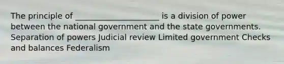 The principle of _____________________ is a division of power between the national government and the state governments. Separation of powers Judicial review Limited government Checks and balances Federalism