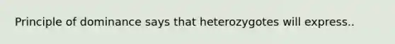 Principle of dominance says that heterozygotes will express..