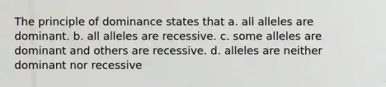 The principle of dominance states that a. all alleles are dominant. b. all alleles are recessive. c. some alleles are dominant and others are recessive. d. alleles are neither dominant nor recessive