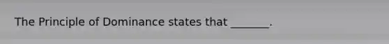 The Principle of Dominance states that _______.