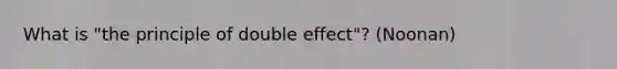 What is "the principle of double effect"? (Noonan)