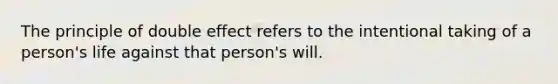 The principle of double effect refers to the intentional taking of a person's life against that person's will.