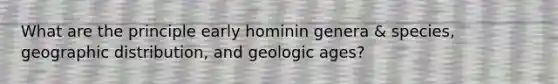 What are the principle early hominin genera & species, geographic distribution, and geologic ages?