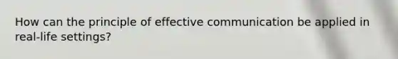 How can the principle of effective communication be applied in real-life settings?