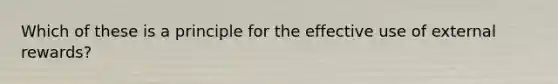 Which of these is a principle for the effective use of external rewards?