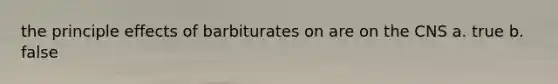 the principle effects of barbiturates on are on the CNS a. true b. false