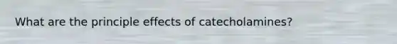 What are the principle effects of catecholamines?