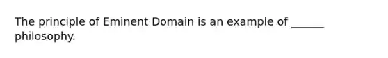 The principle of Eminent Domain is an example of ______ philosophy.