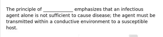 The principle of _____________ emphasizes that an infectious agent alone is not sufficient to cause disease; the agent must be transmitted within a conductive environment to a susceptible host.