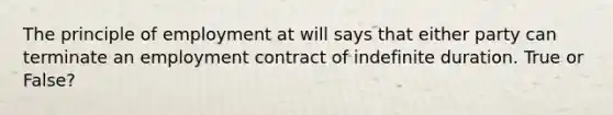 The principle of employment at will says that either party can terminate an employment contract of indefinite duration. True or False?