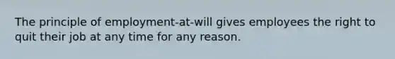 The principle of employment-at-will gives employees the right to quit their job at any time for any reason.