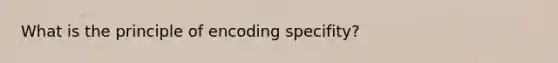 What is the principle of encoding specifity?