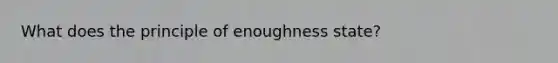 What does the principle of enoughness state?