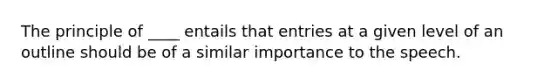 The principle of ____ entails that entries at a given level of an outline should be of a similar importance to the speech.