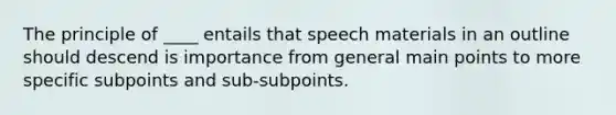 The principle of ____ entails that speech materials in an outline should descend is importance from general main points to more specific subpoints and sub-subpoints.