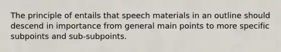 The principle of entails that speech materials in an outline should descend in importance from general main points to more specific subpoints and sub-subpoints.