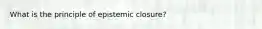 What is the principle of epistemic closure?