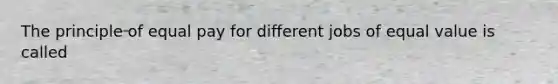 The principle of equal pay for different jobs of equal value is called
