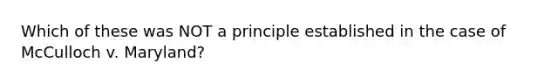 Which of these was NOT a principle established in the case of McCulloch v. Maryland?