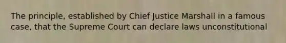 The principle, established by Chief Justice Marshall in a famous case, that the Supreme Court can declare laws unconstitutional