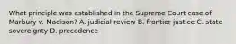 What principle was established in the Supreme Court case of Marbury v. Madison? A. judicial review B. frontier justice C. state sovereignty D. precedence