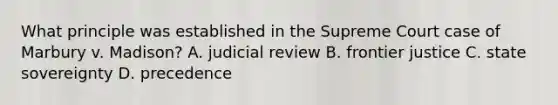 What principle was established in the Supreme Court case of Marbury v. Madison? A. judicial review B. <a href='https://www.questionai.com/knowledge/kLGUUVsOBm-frontier-justice' class='anchor-knowledge'>frontier justice</a> C. <a href='https://www.questionai.com/knowledge/kkVBumgSpr-state-sovereignty' class='anchor-knowledge'>state sovereignty</a> D. precedence