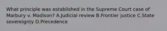 What principle was established in the Supreme Court case of Marbury v. Madison? A.Judicial review B.<a href='https://www.questionai.com/knowledge/kLGUUVsOBm-frontier-justice' class='anchor-knowledge'>frontier justice</a> C.State sovereignty D.Precedence