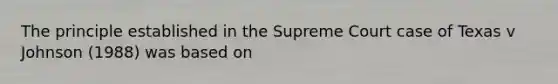 The principle established in the Supreme Court case of Texas v Johnson (1988) was based on