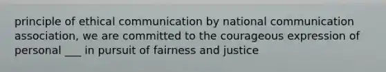 principle of ethical communication by national communication association, we are committed to the courageous expression of personal ___ in pursuit of fairness and justice