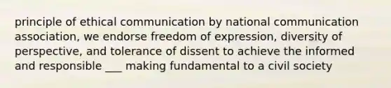 principle of ethical communication by national communication association, we endorse freedom of expression, diversity of perspective, and tolerance of dissent to achieve the informed and responsible ___ making fundamental to a civil society