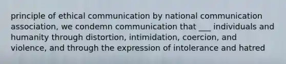 principle of ethical communication by national communication association, we condemn communication that ___ individuals and humanity through distortion, intimidation, coercion, and violence, and through the expression of intolerance and hatred