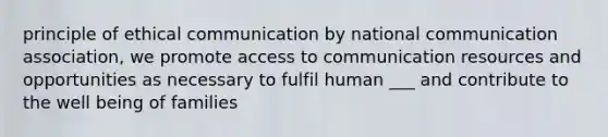 principle of ethical communication by national communication association, we promote access to communication resources and opportunities as necessary to fulfil human ___ and contribute to the well being of families