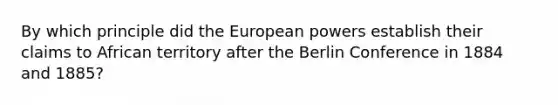 By which principle did the European powers establish their claims to African territory after the Berlin Conference in 1884 and 1885?