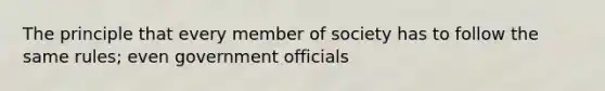 The principle that every member of society has to follow the same rules; even government officials