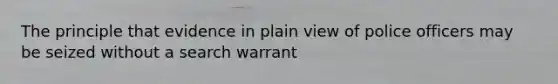 The principle that evidence in plain view of police officers may be seized without a search warrant