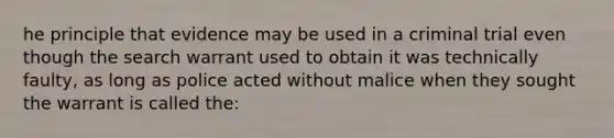 he principle that evidence may be used in a criminal trial even though the search warrant used to obtain it was technically faulty, as long as police acted without malice when they sought the warrant is called the: