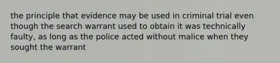 the principle that evidence may be used in criminal trial even though the search warrant used to obtain it was technically faulty, as long as the police acted without malice when they sought the warrant