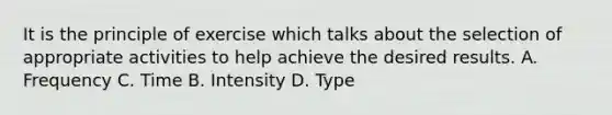 It is the principle of exercise which talks about the selection of appropriate activities to help achieve the desired results. A. Frequency C. Time B. Intensity D. Type