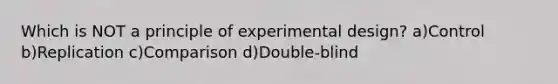 Which is NOT a principle of experimental design? a)Control b)Replication c)Comparison d)Double-blind