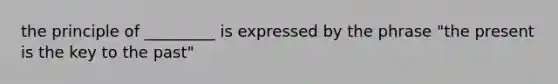 the principle of _________ is expressed by the phrase "the present is the key to the past"