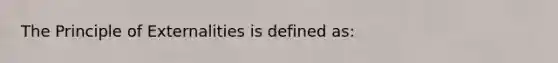 The Principle of Externalities is defined as: